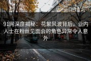 91网深度揭秘：花絮风波背后，业内人士在粉丝见面会的角色异常令人意外