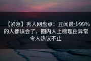 【紧急】秀人网盘点：丑闻最少99%的人都误会了，圈内人上榜理由异常令人热议不止