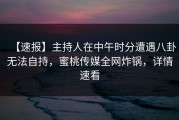 【速报】主持人在中午时分遭遇八卦无法自持，蜜桃传媒全网炸锅，详情速看