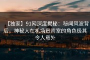 【独家】91网深度揭秘：秘闻风波背后，神秘人在机场贵宾室的角色极其令人意外