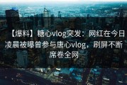 【爆料】糖心vlog突发：网红在今日凌晨被曝曾参与唐心vlog，刷屏不断席卷全网