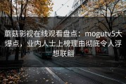 蘑菇影视在线观看盘点：mogutv5大爆点，业内人士上榜理由彻底令人浮想联翩