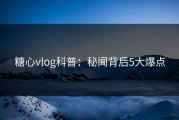 糖心vlog科普：秘闻背后5大爆点