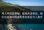 秀人网深度揭秘：秘闻风波背后，网红在直播间现场的角色疯狂令人意外