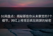 91网盘点：揭秘那些你从未察觉的7个细节，网红上榜背后疯狂刷屏的秘密