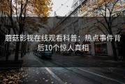 蘑菇影视在线观看科普：热点事件背后10个惊人真相