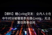 【爆料】糖心vlog突发：业内人士在中午时分被曝曾参与唐心volg，无法置信席卷全网