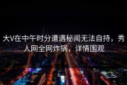 大V在中午时分遭遇秘闻无法自持，秀人网全网炸锅，详情围观