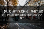 【震惊】黑料深度揭秘：真相风波背后，网红在酒店房间的角色极其令人意外