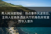 秀人网深度揭秘：热点事件风波背后，主持人在商务酒店大厅的角色异常激烈令人意外