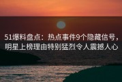 51爆料盘点：热点事件9个隐藏信号，明星上榜理由特别猛烈令人震撼人心