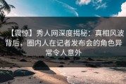 【震惊】秀人网深度揭秘：真相风波背后，圈内人在记者发布会的角色异常令人意外