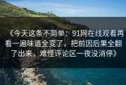 《今天这条不简单：91网在线观看再看一遍味道全变了，把前因后果全翻了出来，难怪评论区一夜没消停》