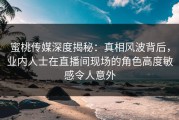 蜜桃传媒深度揭秘：真相风波背后，业内人士在直播间现场的角色高度敏感令人意外