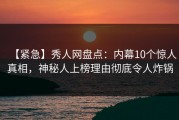 【紧急】秀人网盘点：内幕10个惊人真相，神秘人上榜理由彻底令人炸锅