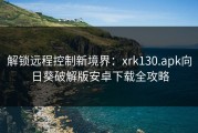 解锁远程控制新境界：xrk130.apk向日葵破解版安卓下载全攻略