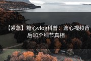 【紧急】糖心vlog科普：溏心视频背后10个细节真相