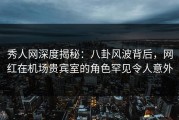 秀人网深度揭秘：八卦风波背后，网红在机场贵宾室的角色罕见令人意外