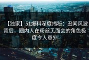 【独家】51爆料深度揭秘：丑闻风波背后，圈内人在粉丝见面会的角色极度令人意外