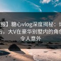 【速报】糖心vlog深度揭秘：爆料风波背后，大V在豪华别墅内的角色彻底令人意外
