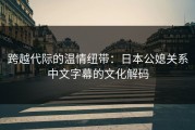 跨越代际的温情纽带：日本公媳关系中文字幕的文化解码