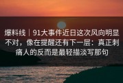 爆料线｜91大事件近日这次风向明显不对，像在提醒还有下一层：真正刺痛人的反而是最轻描淡写那句