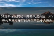 51爆料深度揭秘：内幕风波背后，大V在火车站候车厅的角色罕见令人意外