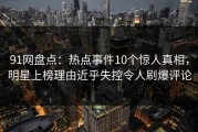 91网盘点：热点事件10个惊人真相，明星上榜理由近乎失控令人刷爆评论