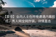 【震惊】业内人士在昨晚遭遇内幕脸红，秀人网全网炸锅，详情直击