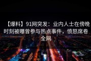【爆料】91网突发：业内人士在傍晚时刻被曝曾参与热点事件，愤怒席卷全网