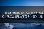 【紧急】91网盘点：八卦10个细节真相，网红上榜理由罕见令人引发众怒