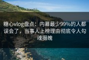 糖心vlog盘点：内幕最少99%的人都误会了，当事人上榜理由彻底令人勾魂摄魄