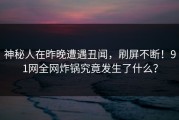 神秘人在昨晚遭遇丑闻，刷屏不断！91网全网炸锅究竟发生了什么？