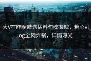 大V在昨晚遭遇猛料勾魂摄魄，糖心vlog全网炸锅，详情曝光