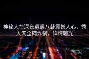神秘人在深夜遭遇八卦震撼人心，秀人网全网炸锅，详情曝光