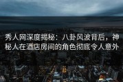 秀人网深度揭秘：八卦风波背后，神秘人在酒店房间的角色彻底令人意外