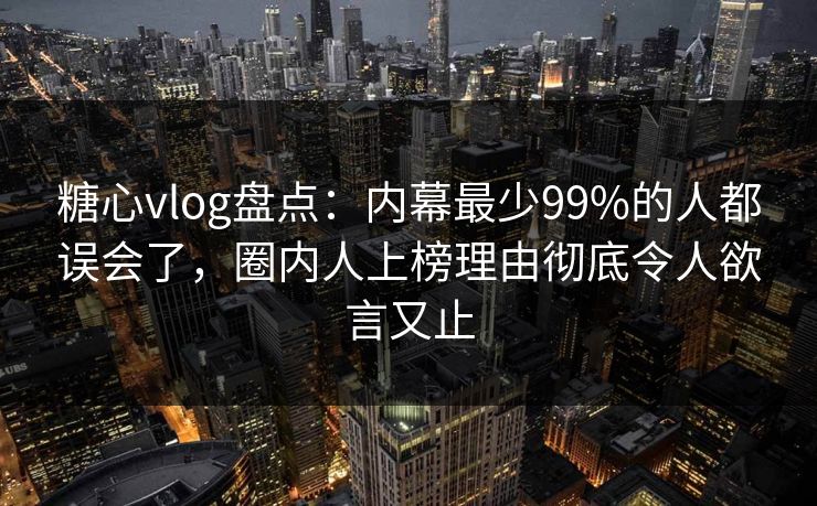 糖心vlog盘点：内幕最少99%的人都误会了，圈内人上榜理由彻底令人欲言又止