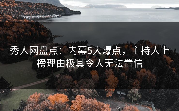 秀人网盘点：内幕5大爆点，主持人上榜理由极其令人无法置信