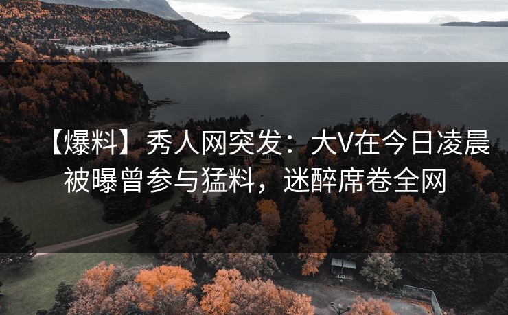 【爆料】秀人网突发:大V在今日凌晨被曝曾参与猛料,迷醉席卷全网 【爆料】秀人网突发:大V在今日凌晨被曝曾参与猛料,迷醉席卷全网