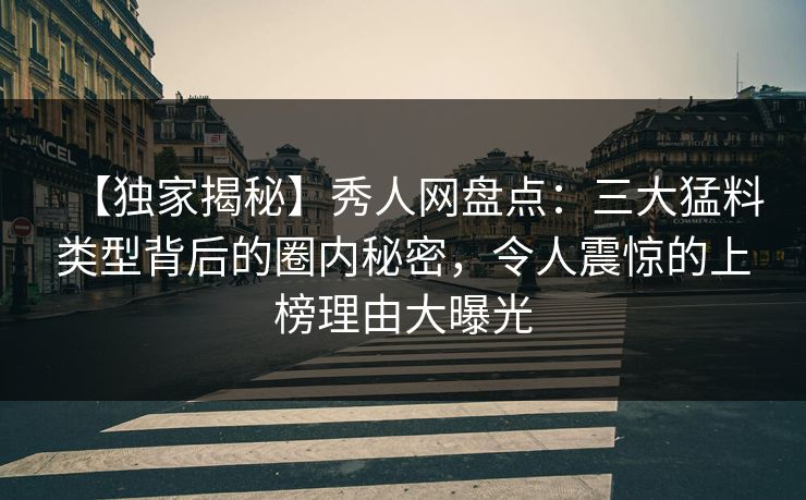 【独家揭秘】秀人网盘点：三大猛料类型背后的圈内秘密，令人震惊的上榜理由大曝光