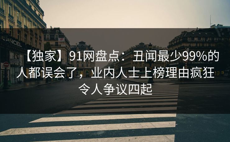 【独家】91网盘点：丑闻最少99%的人都误会了，业内人士上榜理由疯狂令人争议四起