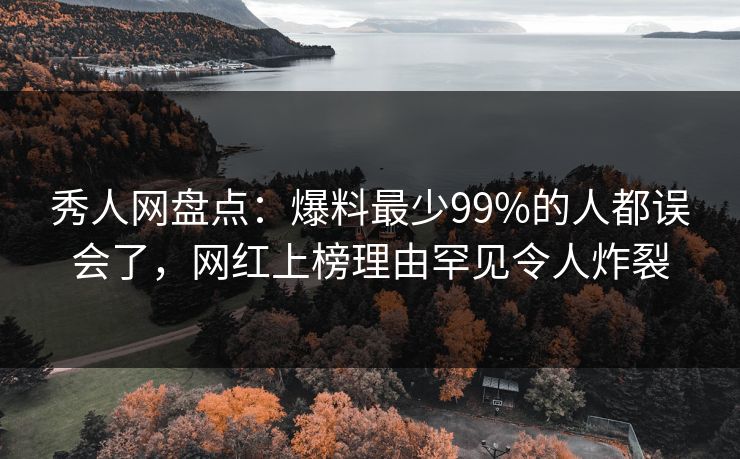 秀人网盘点：爆料最少99%的人都误会了，网红上榜理由罕见令人炸裂