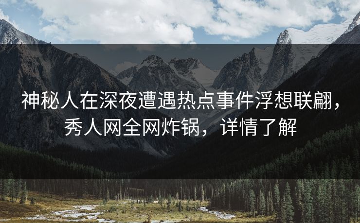 神秘人在深夜遭遇热点事件浮想联翩,秀人网全网炸锅,详情了解 神秘人在深夜遭遇热点事件浮想联翩,秀人网全网炸锅,详情了解