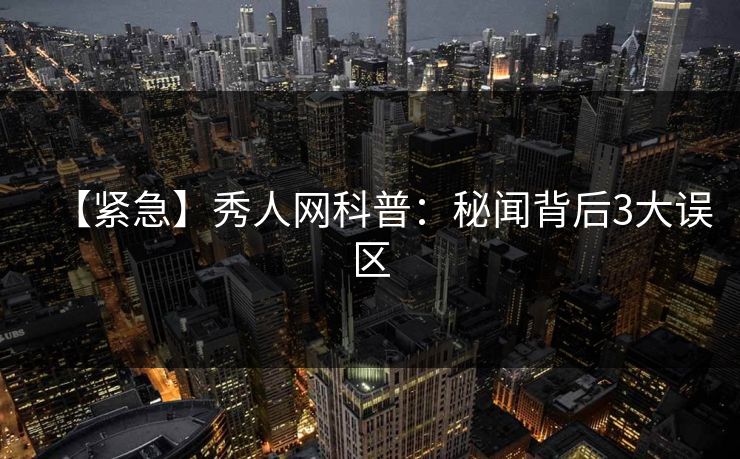 【紧急】秀人网科普:秘闻背后3大误区 【紧急】秀人网科普:秘闻背后3大误区