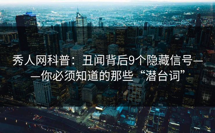 秀人网科普：丑闻背后9个隐藏信号——你必须知道的那些“潜台词”