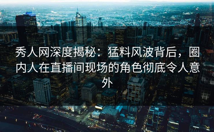 秀人网深度揭秘:猛料风波背后,圈内人在直播间现场的角色彻底令人意外 秀人网深度揭秘:猛料风波背后,圈内人在直播间现场的角色彻底令人意外