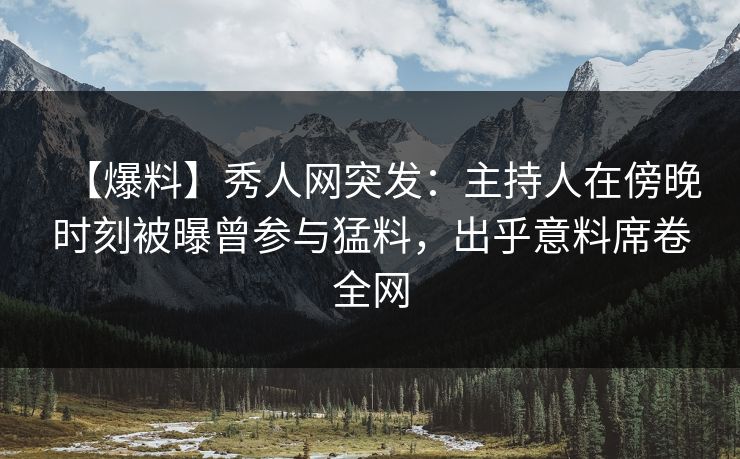 【爆料】秀人网突发：主持人在傍晚时刻被曝曾参与猛料，出乎意料席卷全网