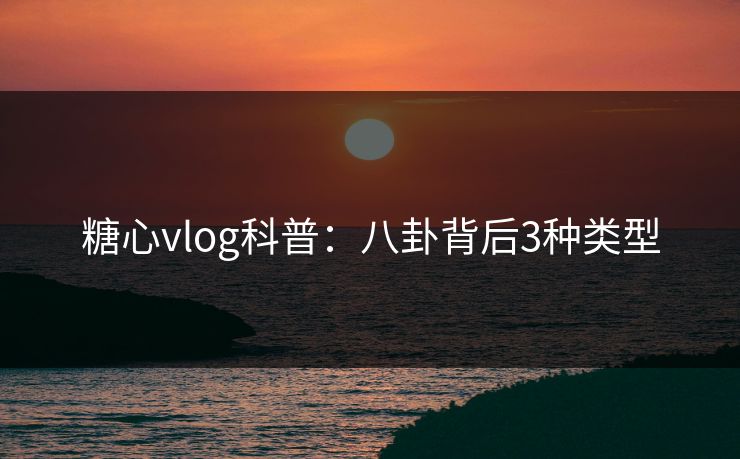 糖心vlog科普:八卦背后3种类型 糖心vlog科普:八卦背后3种类型