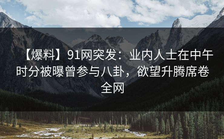 【爆料】91网突发：业内人士在中午时分被曝曾参与八卦，欲望升腾席卷全网