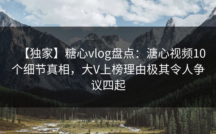 【独家】糖心vlog盘点：溏心视频10个细节真相，大V上榜理由极其令人争议四起
